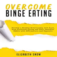 Overcome Binge Eating: Develop a Healthy Relationship with Food, Stop Emotional Eating and Start Healthier Habits with Affirmations and Hypnosis Audiobook by Elizabeth Snow