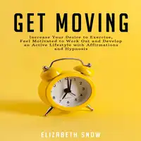 Get Moving: Increase Your Desire to Exercise, Feel Motivated to Work Out and Develop an Active Lifestyle with Affirmations and Hypnosis Audiobook by Elizabeth Snow