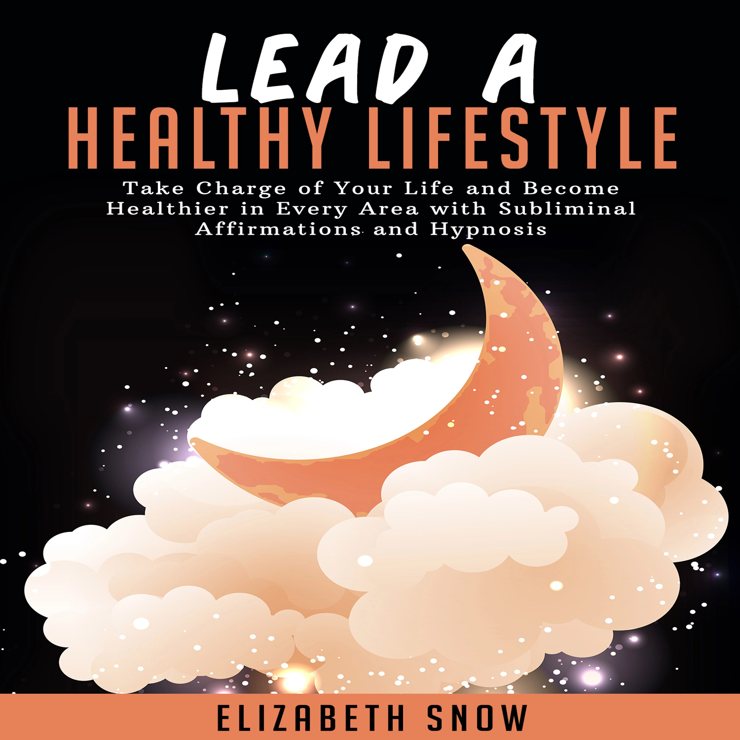 Lead a Healthy Lifestyle: Take Charge of Your Life and Become Healthier in Every Area with Subliminal Affirmations and Hypnosis by Elizabeth Snow