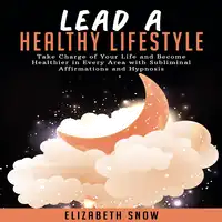 Lead a Healthy Lifestyle: Take Charge of Your Life and Become Healthier in Every Area with Subliminal Affirmations and Hypnosis Audiobook by Elizabeth Snow