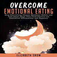 Overcome Emotional Eating: Stop Overeating, Choose Healthier Habits and Feel Great about Your Food Choices with Subliminal Affirmations and Hypnosis Audiobook by Elizabeth Snow