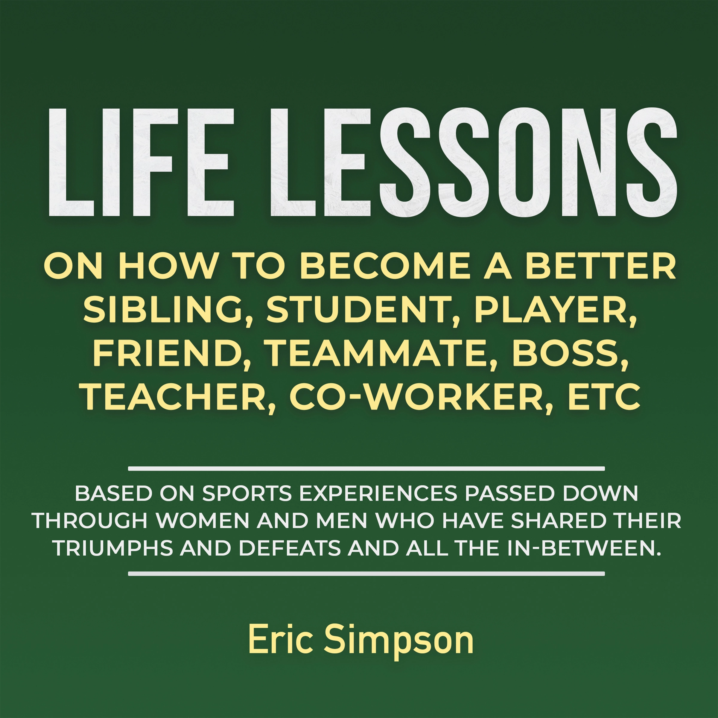 Life Lessons On How To Become A Better Sibling, Student, Player, Friend, Teammate, Boss, Teacher, Co-Worker, ETC by Eric Simpson Audiobook