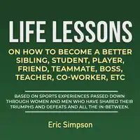 Life Lessons On How To Become A Better Sibling, Student, Player, Friend, Teammate, Boss, Teacher, Co-Worker, ETC Audiobook by Eric Simpson
