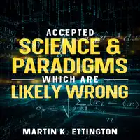 Accepted Science & Paradigms Which Are Likely Wrong Audiobook by Martin K. Ettington