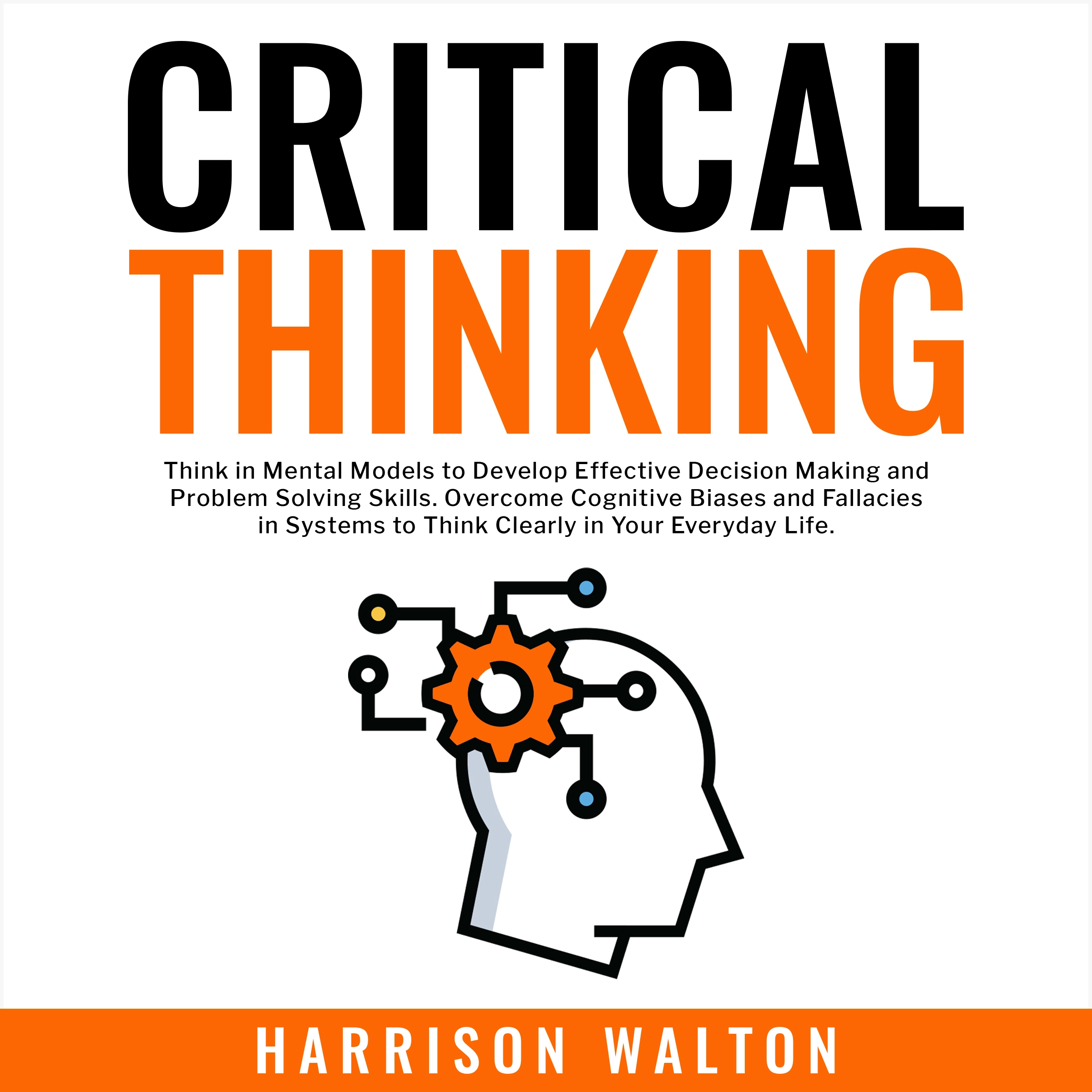 Critical Thinking: Think in Mental Models to Develop Effective Decision Making and Problem Solving Skills. Overcome Cognitive Biases and Fallacies in Systems to Think Clearly in Your Everyday Life. Audiobook by Harrison Walton