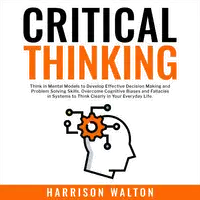 Critical Thinking: Think in Mental Models to Develop Effective Decision Making and Problem Solving Skills. Overcome Cognitive Biases and Fallacies in Systems to Think Clearly in Your Everyday Life. Audiobook by Harrison Walton