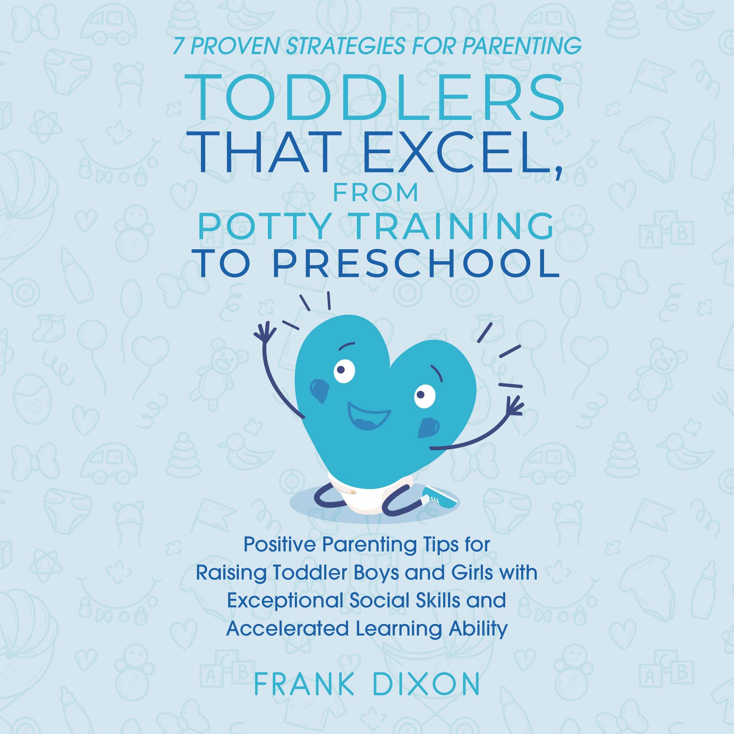 7 Proven Strategies for Parenting Toddlers that Excel, from Potty Training to Preschool Audiobook by Frank Dixon