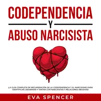 Codependencia y Abuso Narcisista: ¡La guía completa de recuperación de la codependencia y el narcisismo para identificar, desarmar y tratar con narcisistas y relaciones abusivas! Audiobook by Eva Spencer