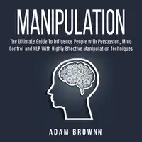 Manipulation: The Ultimate Guide To Influence People with Persuasion, Mind Control and NLP With Highly Effective Manipulation Techniques Audiobook by Adam Brownn