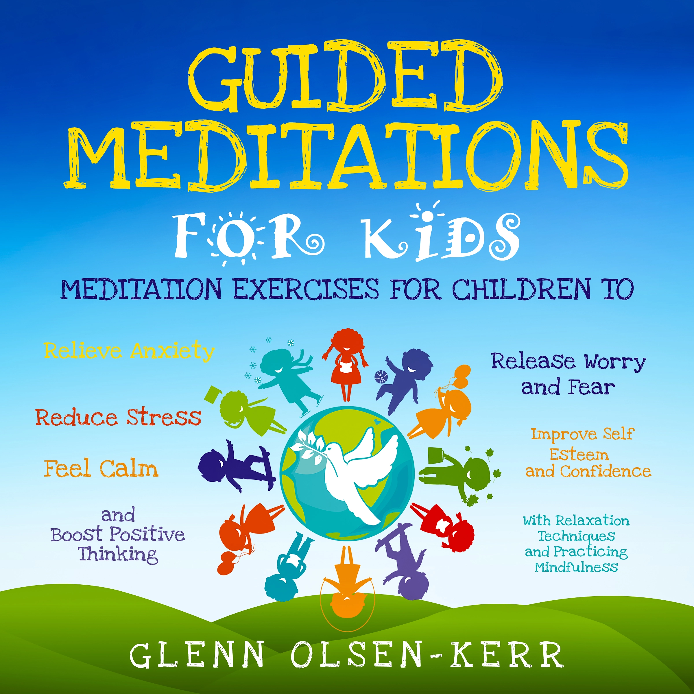 Guided Meditations for Kids: Meditation Exercises for Children to Relieve Anxiety, Release Worry and Fear, Reduce Stress, Improve Self Esteem and Confidence, Feel Calm, and Boost Positive Thinking With Relaxation Techniques and Practicing Mindfulness by Glenn Olsen-Kerr