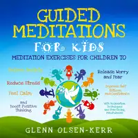 Guided Meditations for Kids: Meditation Exercises for Children to Relieve Anxiety, Release Worry and Fear, Reduce Stress, Improve Self Esteem and Confidence, Feel Calm, and Boost Positive Thinking With Relaxation Techniques and Practicing Mindfulness Audiobook by Glenn Olsen-Kerr