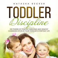 Toddler Discipline: The Power of Positive Parenting and Healthy Communication in Your Toddler’s Everyday Life Audiobook by Natasha Becker