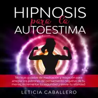 Hipnosis para la autoestima: Técnicas guiadas de meditación y relajación para arreglar los patrones de pensamiento negativo de tu mente, incrementar tu seguridad y elevar tu vitalidad Audiobook by Leticia Caballero