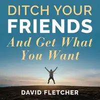 Ditch Your Friends And Get What You Want Audiobook by David Fletcher