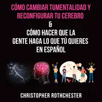 Cómo cambiar tu mentalidad y reconfigurar tu cerebro & Cómo hacer que la?gente haga lo que tú?quieres en español Audiobook by Christopher Rothchester