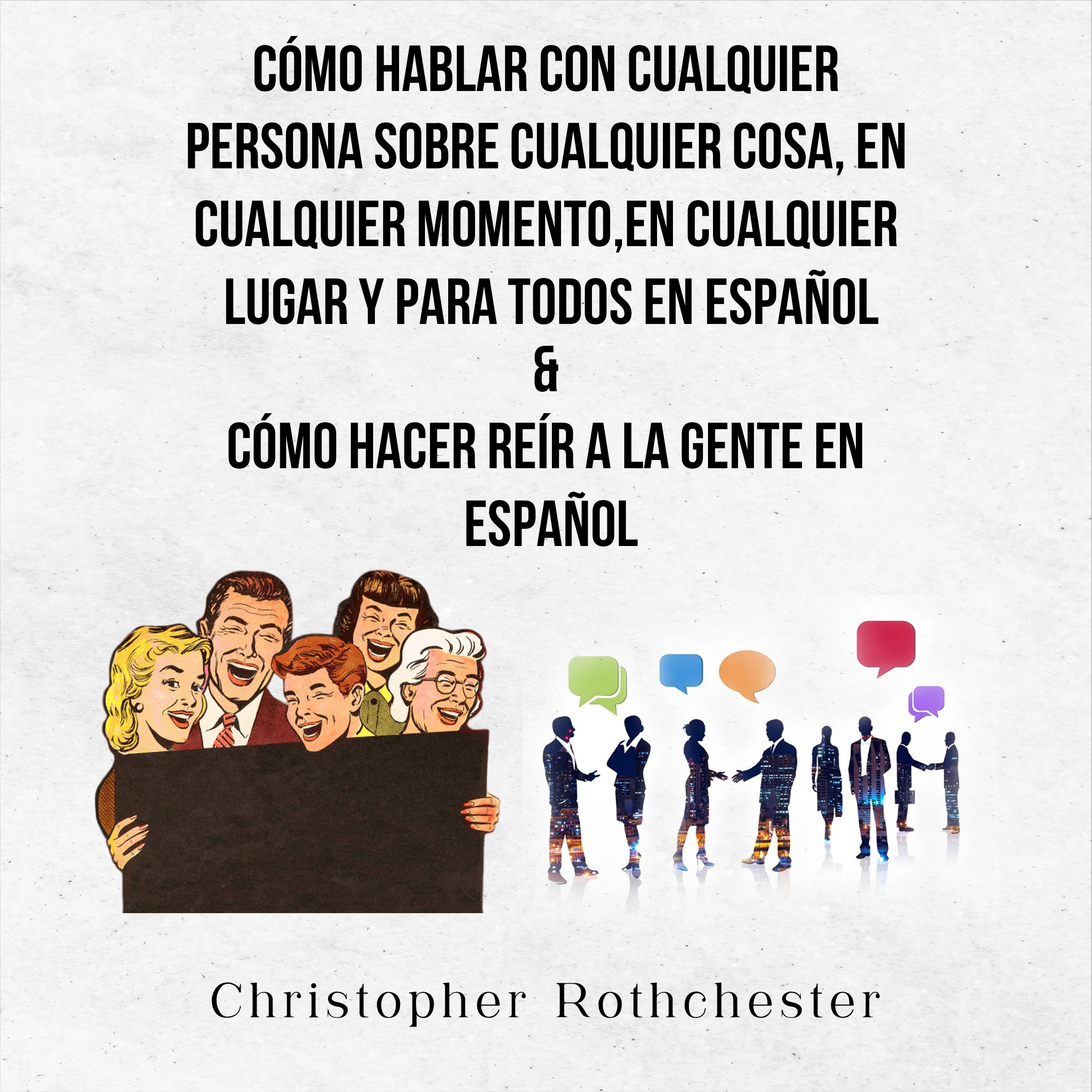 Cómo Hablar Con Cualquier Persona Sobre Cualquier Cosa, En Cualquier Momento, En Cualquier Lugar Y Para Todos En Español & Cómo Hacer Reír A La Gente En Español (Spanish Edition) by Christopher Rothchester Audiobook