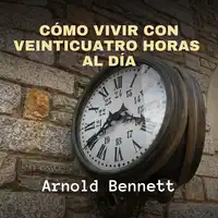 Cómo Vivir con Veinticuatro Horas al Día Audiobook by Arnold Bennett