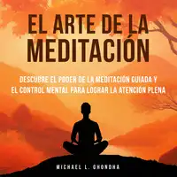 El Arte De La Meditación: Descubre El Poder De La Meditación Guiada Y El Control Mental Para Lograr La Atención Plena Audiobook by Michael L. Ghondha