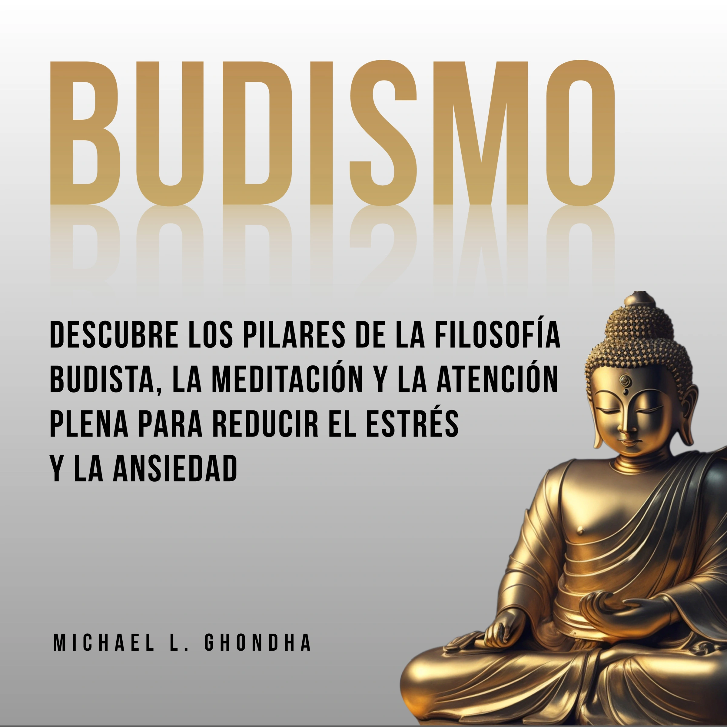 Budismo: Descubre Los Pilares De La Filosofía Budista, La Meditación Y La Atención Plena Para Reducir El Estrés Y La Ansiedad by Michael L. Ghondha