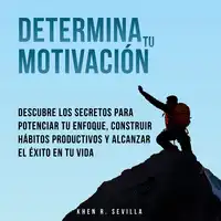 Determina Tu Motivación: Los Secretos Para Potenciar Tu Enfoque, Construir Hábitos Productivos Y Alcanzar El Éxito En Tu Vida Audiobook by Khen R. Sevilla