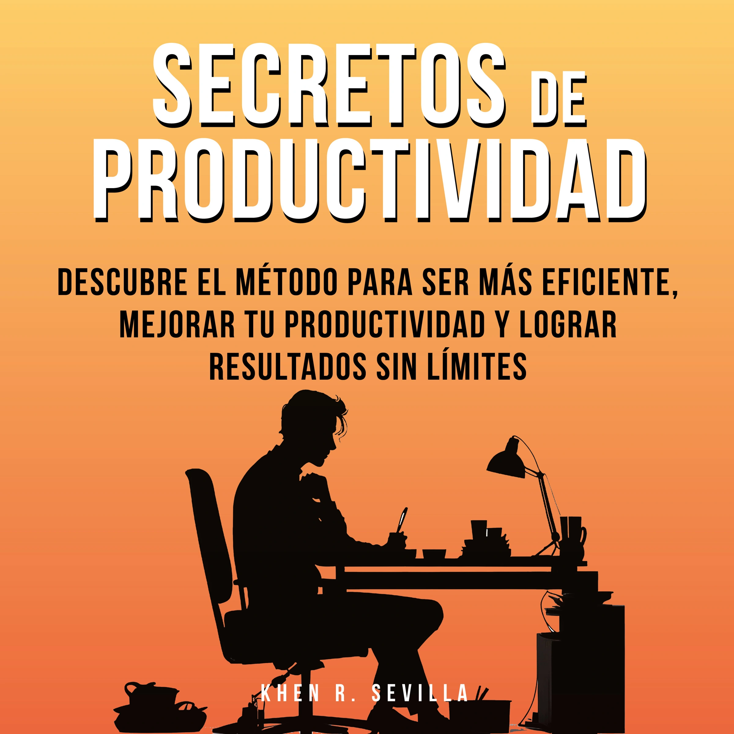 Secretos De Productividad: Descubre El Método Para Ser Más Eficiente, Mejorar Tu Productividad Y Lograr Resultados Sin Límites by Khen R. Sevilla