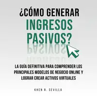 ¿Cómo Generar Ingresos Pasivos?: La Guía Definitiva Para Comprender Los Principales Modelos De Negocio Online y Lograr Crear Activos Virtuales Audiobook by Khen R. Sevilla