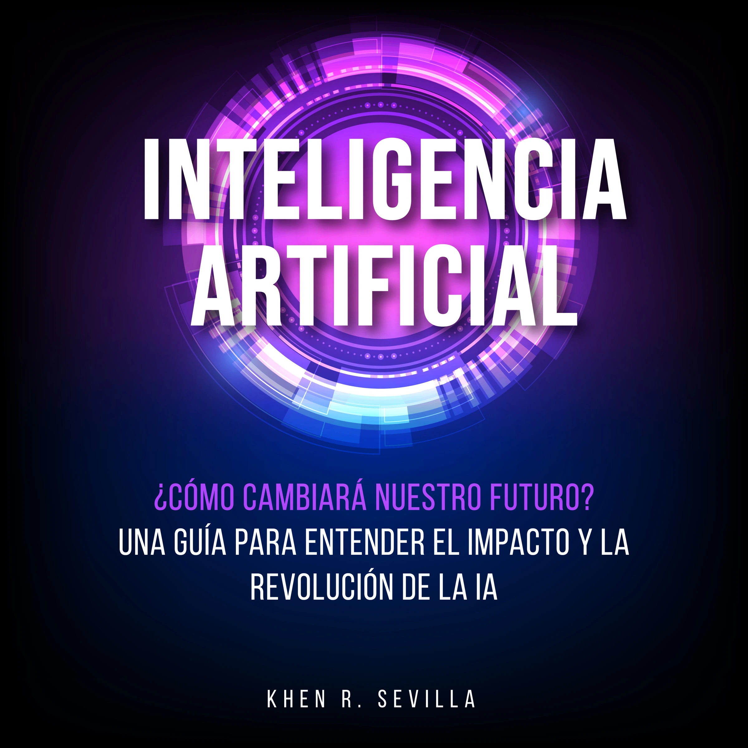 Inteligencia Artificial: ¿Cómo Cambiará Nuestro Futuro? Una Guía Para Entender El Impacto y La Revolución De La IA by Khen R. Sevilla Audiobook