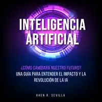 Inteligencia Artificial: ¿Cómo Cambiará Nuestro Futuro? Una Guía Para Entender El Impacto y La Revolución De La IA Audiobook by Khen R. Sevilla