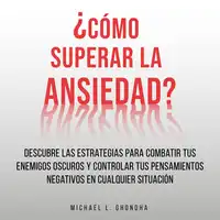 ¿Cómo Superar La Ansiedad? Descubre Las Estrategias Para Combatir Tus Enemigos Oscuros y Controlar Tus Pensamientos Negativos En Cualquier Situación Audiobook by Michael L. Ghondha