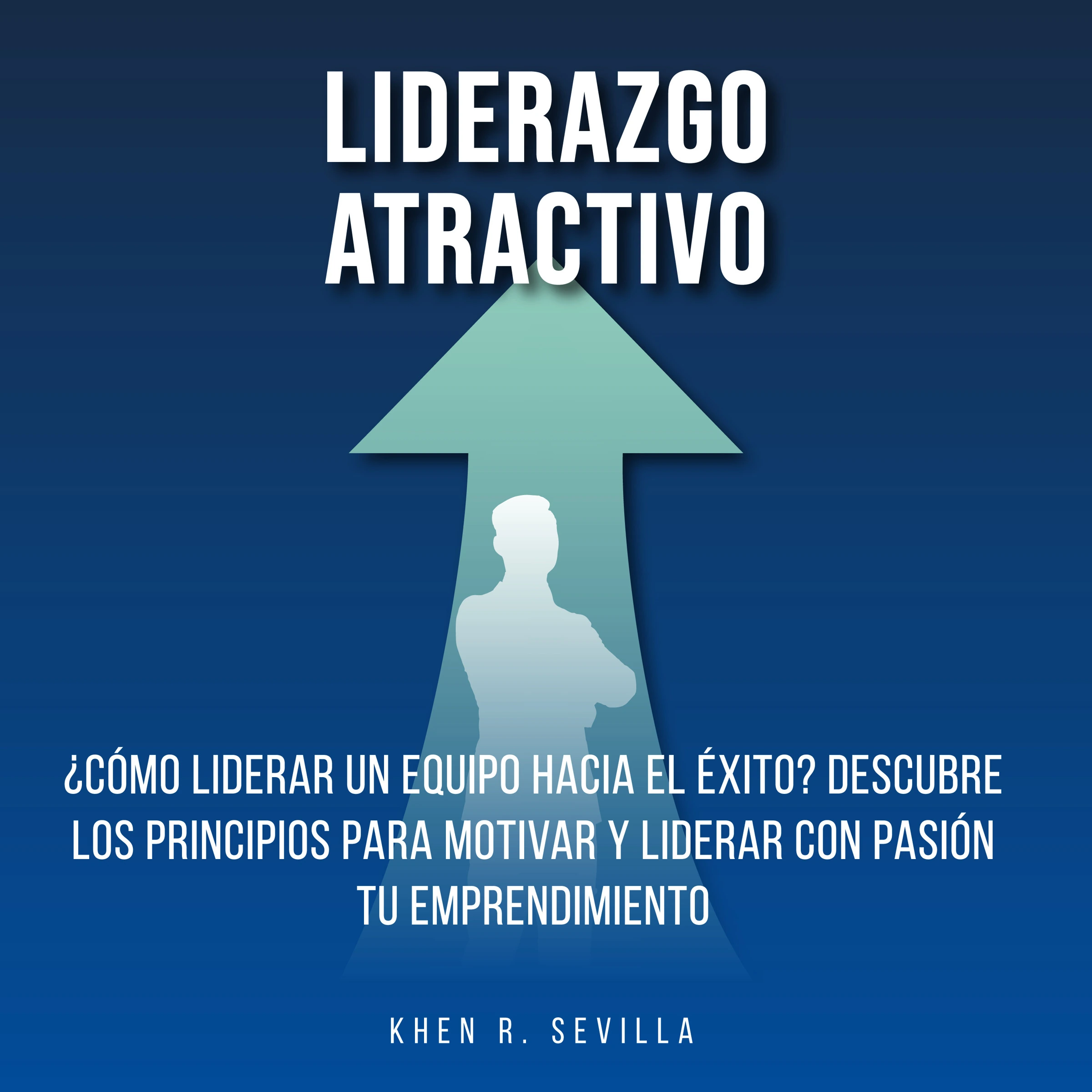 Liderazgo Atractivo: ¿Cómo Liderar Un Equipo Hacia El Éxito? Descubre Los Principios Para Motivar y Liderar Con Pasión Tu Emprendimiento by Khen R. Sevilla Audiobook