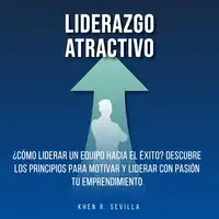 Liderazgo Atractivo: ¿Cómo Liderar Un Equipo Hacia El Éxito? Descubre Los Principios Para Motivar y Liderar Con Pasión Tu Emprendimiento Audiobook by Khen R. Sevilla