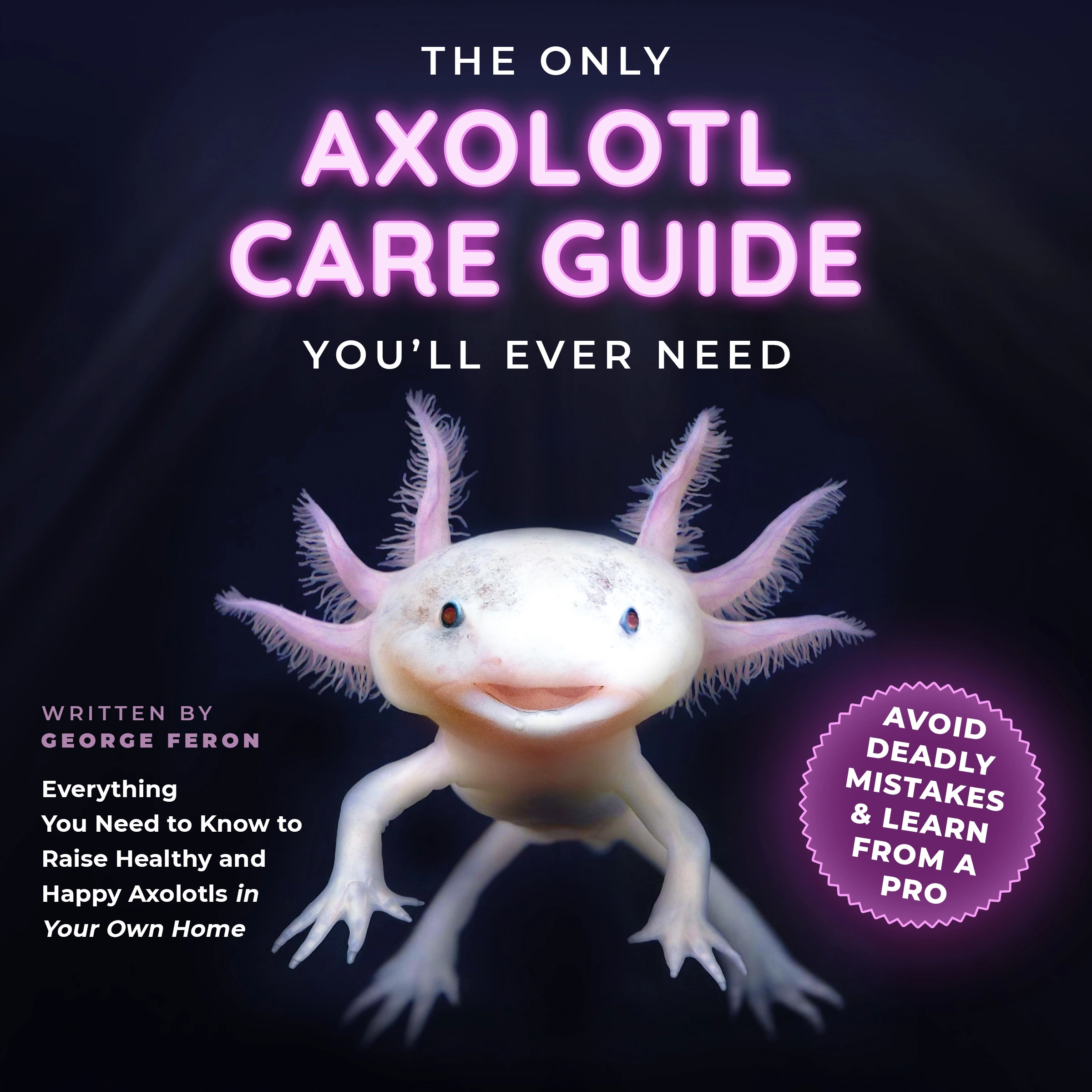 The Only Axolotl Care Guide You'll Ever Need by George Feron