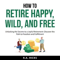 How to Retire Happy, Wild, and Free Audiobook by R.A. Hicks