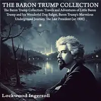 The Baron Trump Collection: Travels and Adventures of Little Baron Trump and his Wonderful Dog Bulger, Baron Trump's Marvelous Underground Journey, The Last President (or 1900) Audiobook by Lockwood Ingersoll